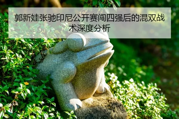 郭新娃张驰印尼公开赛闯四强后的混双战术深度分析