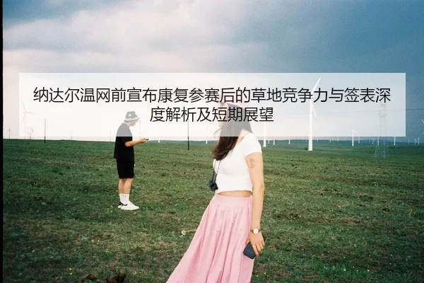 纳达尔温网前宣布康复参赛后的草地竞争力与签表深度解析及短期展望
