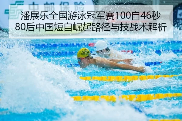 潘展乐全国游泳冠军赛100自46秒80后中国短自崛起路径与技战术解析