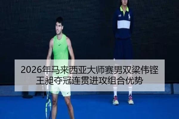 2026年马来西亚大师赛男双梁伟铿王昶夺冠连贯进攻组合优势